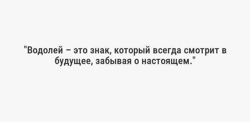 "Водолей – это знак, который всегда смотрит в будущее, забывая о настоящем."