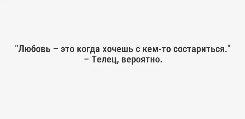 "Любовь – это когда хочешь с кем-то состариться." – Телец, вероятно.