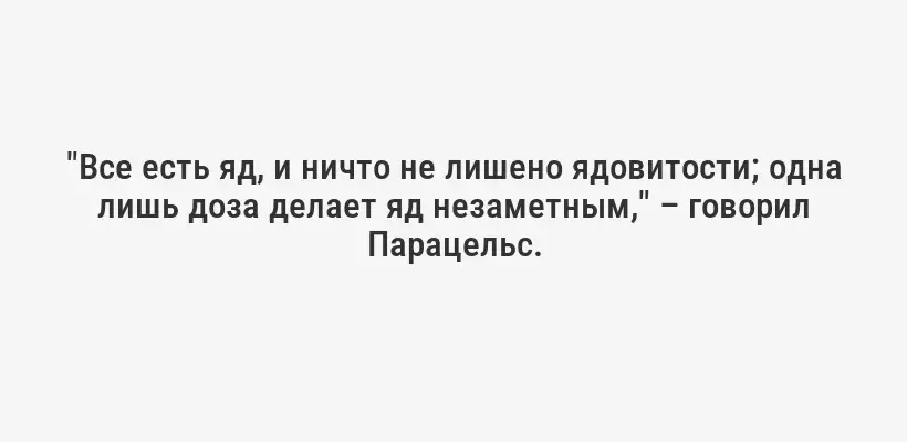 "Все есть яд, и ничто не лишено ядовитости; одна лишь доза делает яд незаметным," – говорил Парацельс.
