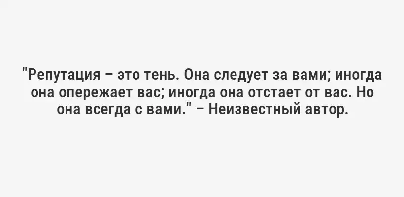 "Репутация – это тень. Она следует за вами; иногда она опережает вас; иногда она отстает от вас. Но она всегда с вами." – Неизвестный автор.