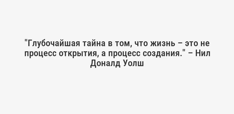 "Глубочайшая тайна в том, что жизнь – это не процесс открытия, а процесс создания." – Нил Доналд Уолш