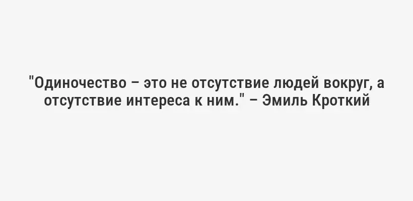 "Одиночество – это не отсутствие людей вокруг, а отсутствие интереса к ним." – Эмиль Кроткий