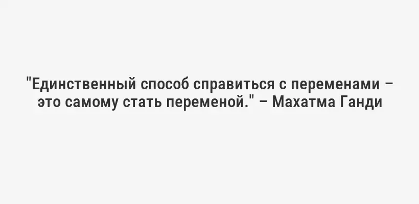 "Единственный способ справиться с переменами – это самому стать переменой." – Махатма Ганди