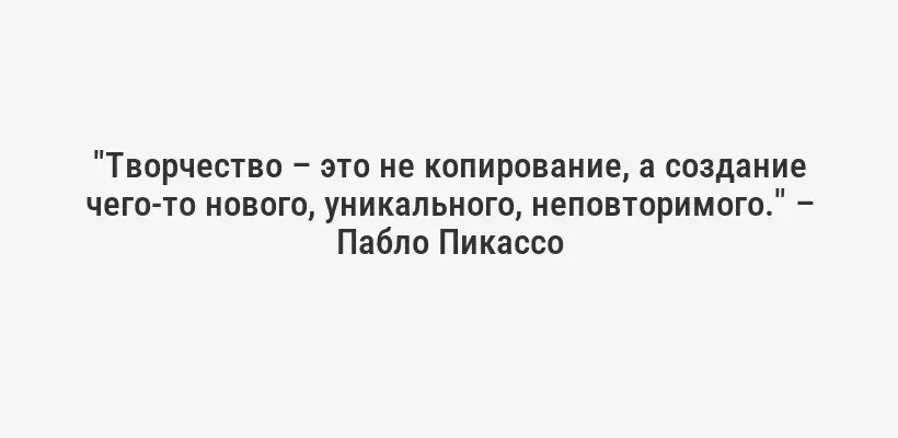 "Творчество – это не копирование, а создание чего-то нового, уникального, неповторимого." – Пабло Пикассо