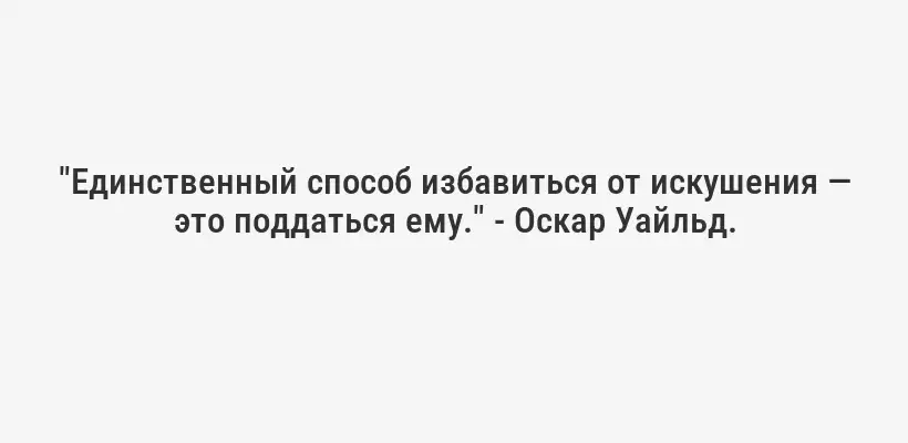 "Единственный способ избавиться от искушения — это поддаться ему." - Оскар Уайльд.