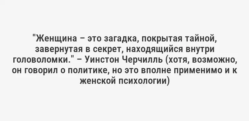 "Женщина – это загадка, покрытая тайной, завернутая в секрет, находящийся внутри головоломки." – Уинстон Черчилль (хотя, возможно, он говорил о политике, но это вполне применимо и к женской психологии)