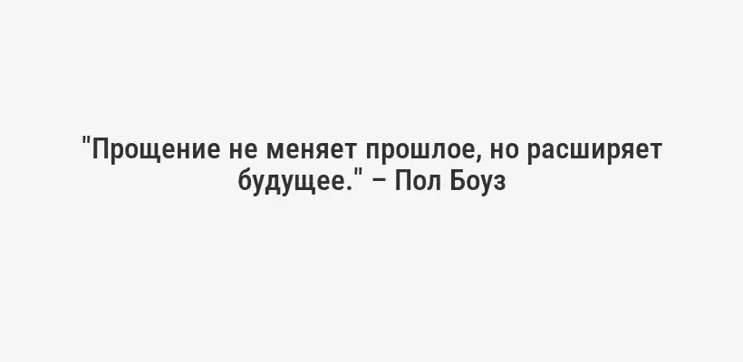 "Прощение не меняет прошлое, но расширяет будущее." – Пол Боуз