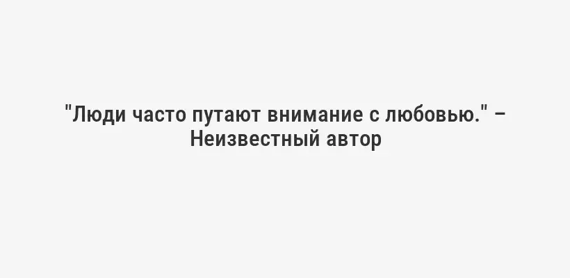 "Люди часто путают внимание с любовью." – Неизвестный автор