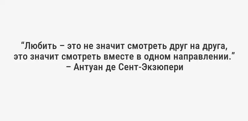 “Любить – это не значит смотреть друг на друга, это значит смотреть вместе в одном направлении.” – Антуан де Сент-Экзюпери