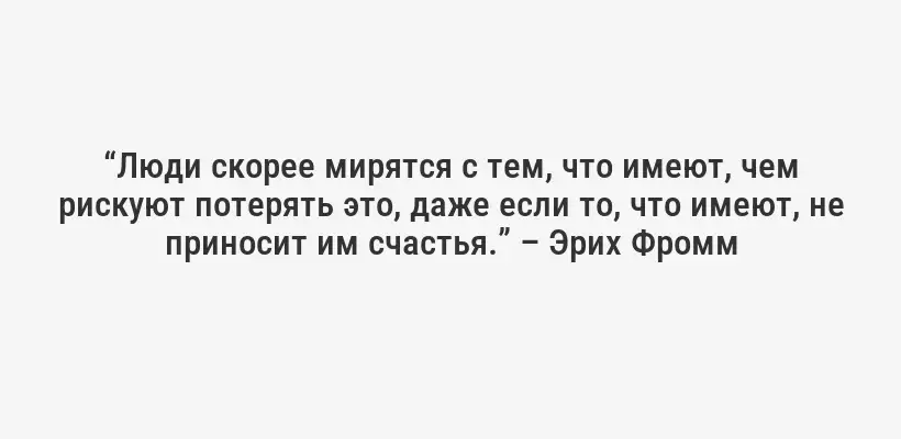 “Люди скорее мирятся с тем, что имеют, чем рискуют потерять это, даже если то, что имеют, не приносит им счастья.” – Эрих Фромм