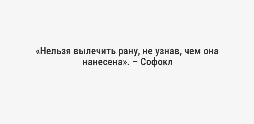 «Нельзя вылечить рану, не узнав, чем она нанесена». – Софокл