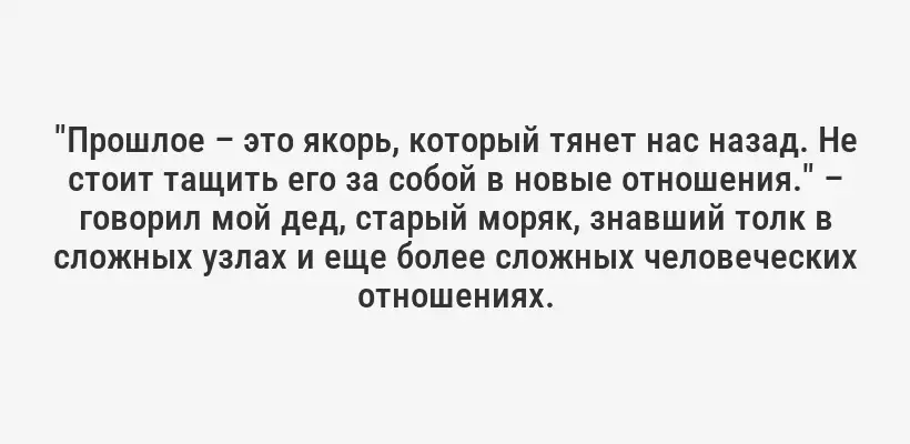 "Прошлое – это якорь, который тянет нас назад. Не стоит тащить его за собой в новые отношения." – говорил мой дед, старый моряк, знавший толк в сложных узлах и еще более сложных человеческих отношениях.