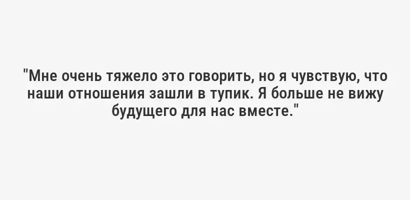"Мне очень тяжело это говорить, но я чувствую, что наши отношения зашли в тупик. Я больше не вижу будущего для нас вместе."