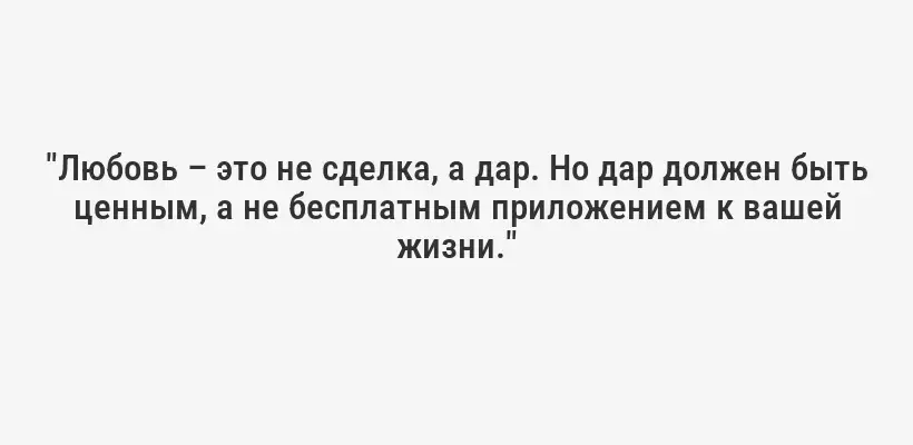 "Любовь – это не сделка, а дар. Но дар должен быть ценным, а не бесплатным приложением к вашей жизни."