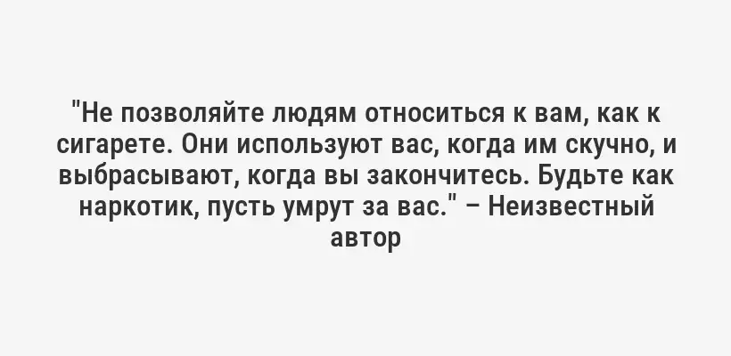 "Не позволяйте людям относиться к вам, как к сигарете. Они используют вас, когда им скучно, и выбрасывают, когда вы закончитесь. Будьте как наркотик, пусть умрут за вас." – Неизвестный автор