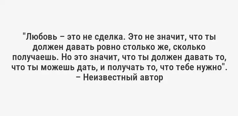 "Любовь – это не сделка. Это не значит, что ты должен давать ровно столько же, сколько получаешь. Но это значит, что ты должен давать то, что ты можешь дать, и получать то, что тебе нужно". – Неизвестный автор
