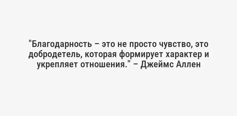 "Благодарность – это не просто чувство, это добродетель, которая формирует характер и укрепляет отношения." – Джеймс Аллен