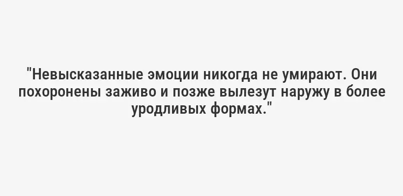 "Невысказанные эмоции никогда не умирают. Они похоронены заживо и позже вылезут наружу в более уродливых формах."