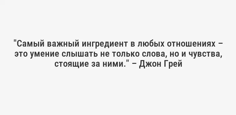 "Самый важный ингредиент в любых отношениях – это умение слышать не только слова, но и чувства, стоящие за ними." – Джон Грей
