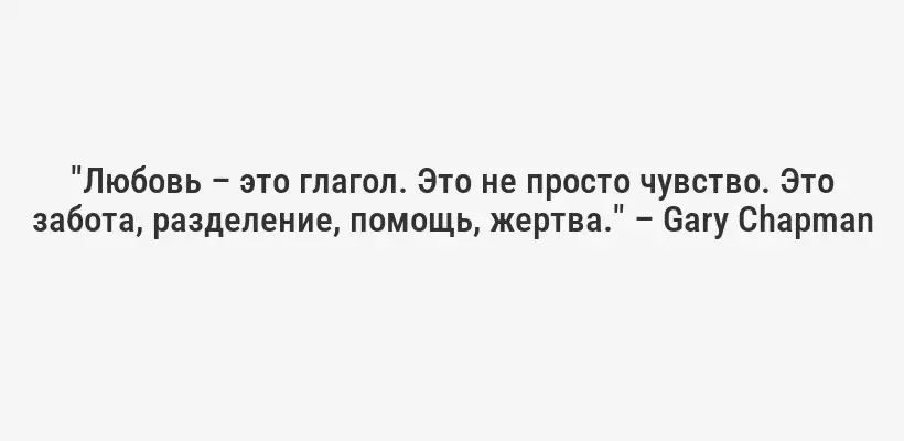 "Любовь – это глагол. Это не просто чувство. Это забота, разделение, помощь, жертва." – Gary Chapman