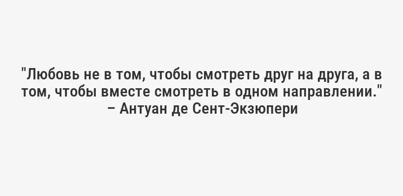 "Любовь не в том, чтобы смотреть друг на друга, а в том, чтобы вместе смотреть в одном направлении." – Антуан де Сент-Экзюпери