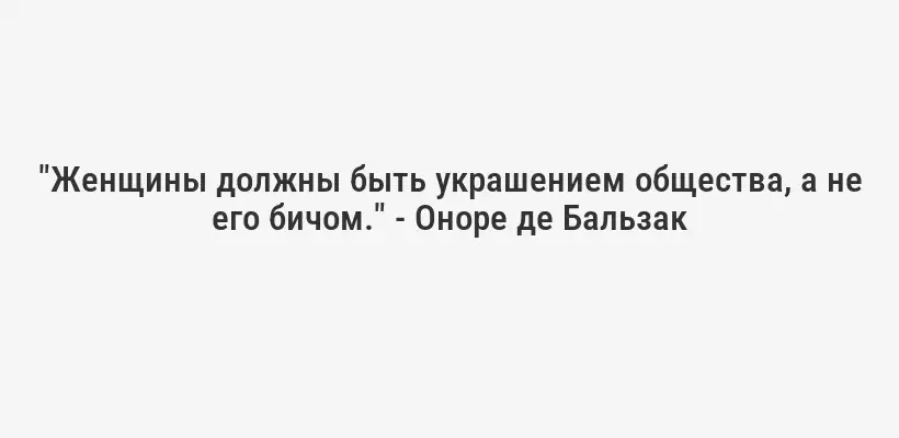"Женщины должны быть украшением общества, а не его бичом." - Оноре де Бальзак