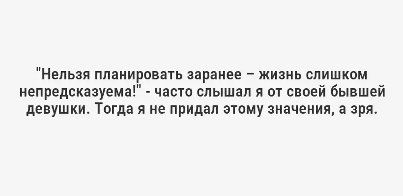 "Нельзя планировать заранее – жизнь слишком непредсказуема!" - часто слышал я от своей бывшей девушки. Тогда я не придал этому значения, а зря.