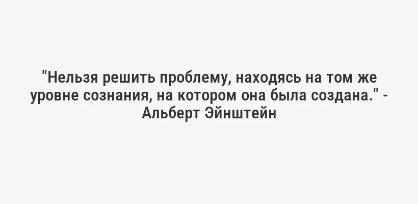 "Нельзя решить проблему, находясь на том же уровне сознания, на котором она была создана." - Альберт Эйнштейн