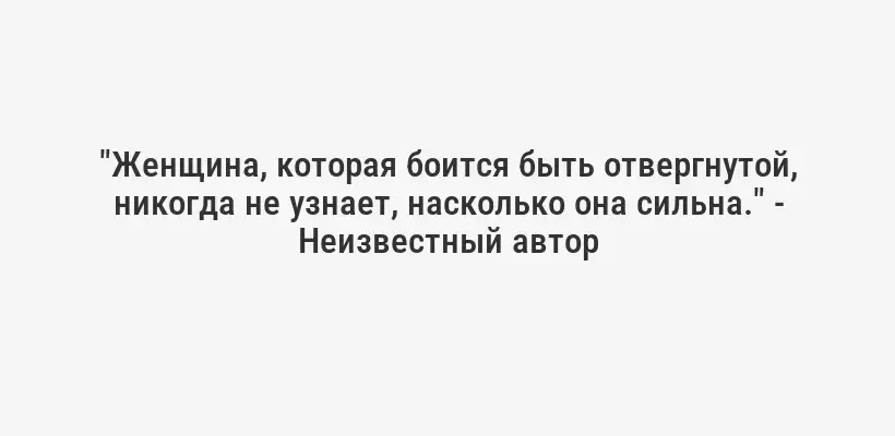 "Женщина, которая боится быть отвергнутой, никогда не узнает, насколько она сильна." - Неизвестный автор