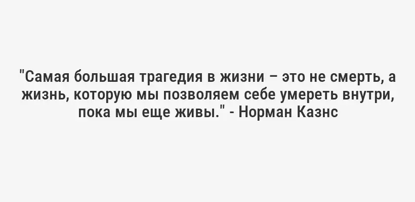 "Самая большая трагедия в жизни – это не смерть, а жизнь, которую мы позволяем себе умереть внутри, пока мы еще живы." - Норман Казнс
