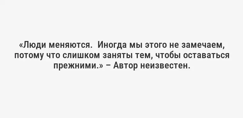 «Люди меняются.  Иногда мы этого не замечаем, потому что слишком заняты тем, чтобы оставаться прежними.» – Автор неизвестен.