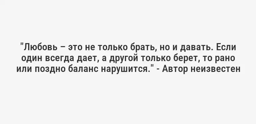 "Любовь – это не только брать, но и давать. Если один всегда дает, а другой только берет, то рано или поздно баланс нарушится." - Автор неизвестен