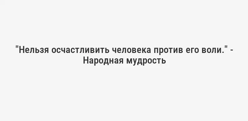"Нельзя осчастливить человека против его воли." - Народная мудрость