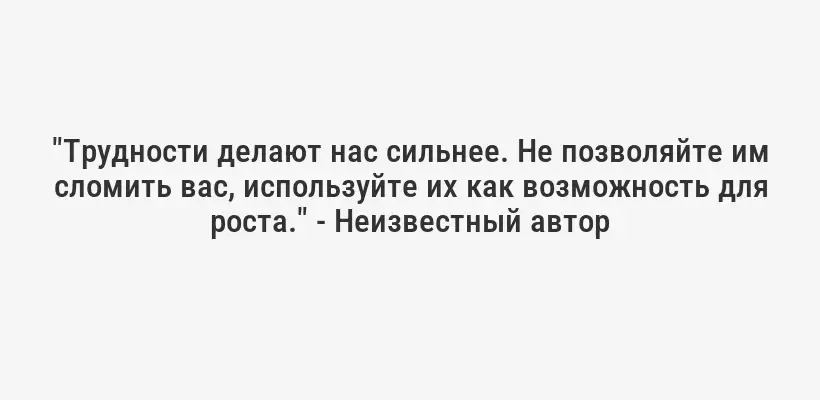 "Трудности делают нас сильнее. Не позволяйте им сломить вас, используйте их как возможность для роста." - Неизвестный автор