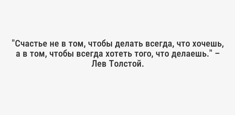 "Счастье не в том, чтобы делать всегда, что хочешь, а в том, чтобы всегда хотеть того, что делаешь." – Лев Толстой.