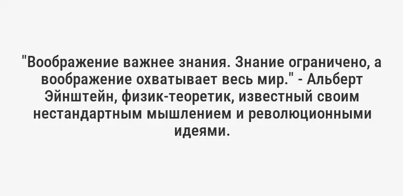 "Воображение важнее знания. Знание ограничено, а воображение охватывает весь мир." - Альберт Эйнштейн, физик-теоретик, известный своим нестандартным мышлением и революционными идеями.
