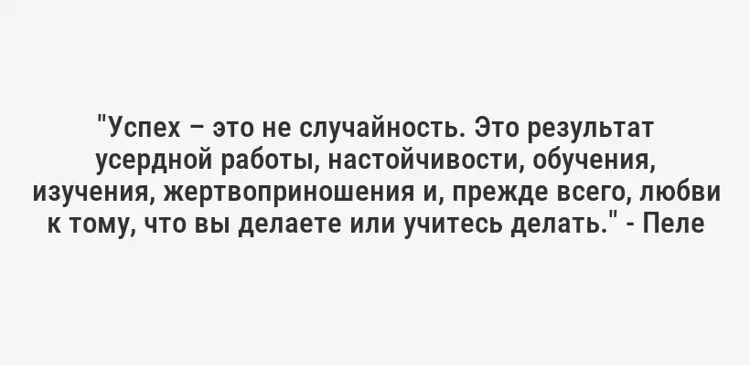"Успех – это не случайность. Это результат усердной работы, настойчивости, обучения, изучения, жертвоприношения и, прежде всего, любви к тому, что вы делаете или учитесь делать." - Пеле