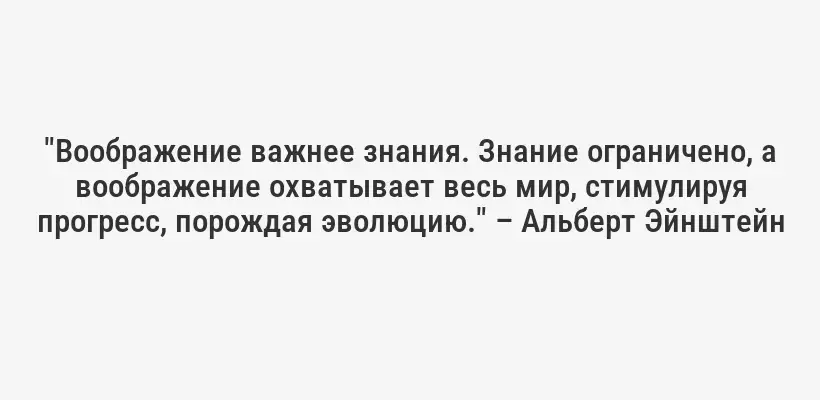 "Воображение важнее знания. Знание ограничено, а воображение охватывает весь мир, стимулируя прогресс, порождая эволюцию." – Альберт Эйнштейн
