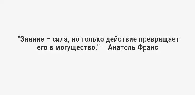  "Знание – сила, но только действие превращает его в могущество." – Анатоль Франс