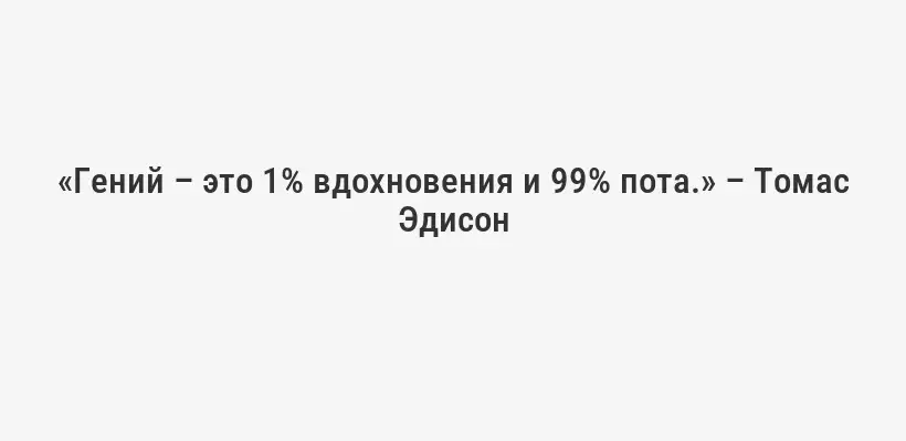«Гений – это 1% вдохновения и 99% пота.» – Томас Эдисон