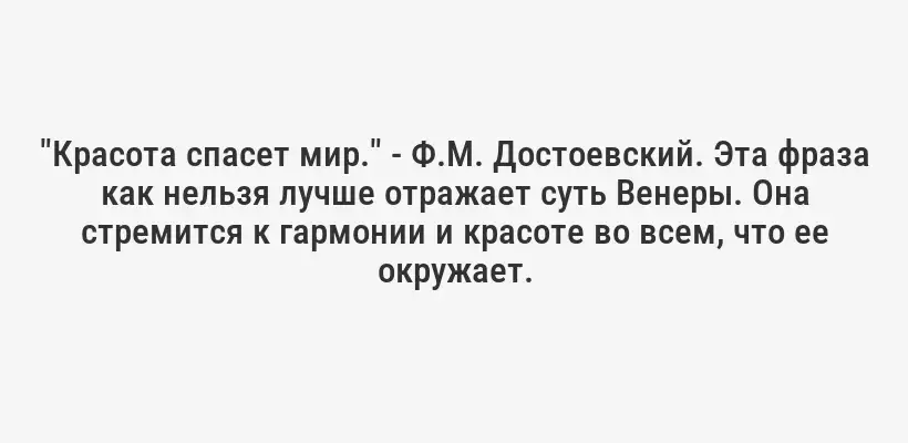 "Красота спасет мир." - Ф.М. Достоевский. Эта фраза как нельзя лучше отражает суть Венеры. Она стремится к гармонии и красоте во всем, что ее окружает.