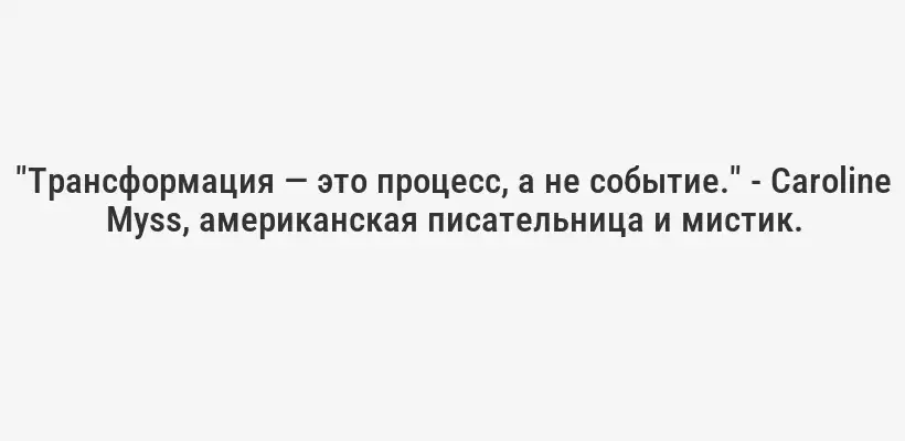 "Трансформация — это процесс, а не событие." - Caroline Myss, американская писательница и мистик.