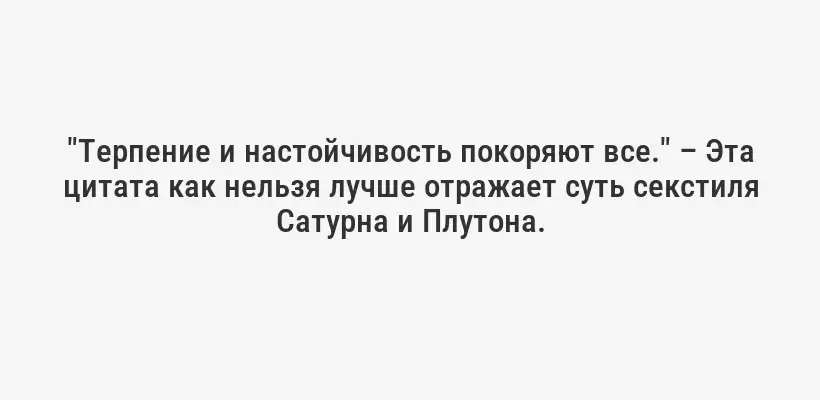 "Терпение и настойчивость покоряют все." – Эта цитата как нельзя лучше отражает суть секстиля Сатурна и Плутона.