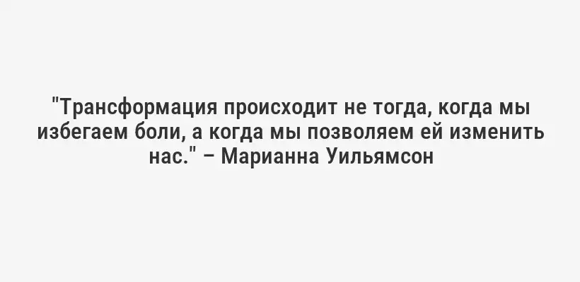 "Трансформация происходит не тогда, когда мы избегаем боли, а когда мы позволяем ей изменить нас." – Марианна Уильямсон