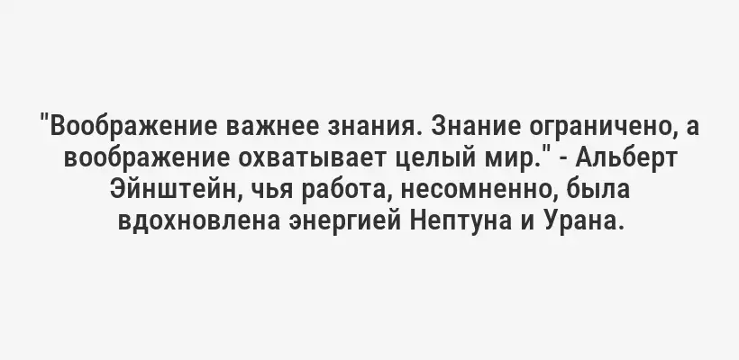 "Воображение важнее знания. Знание ограничено, а воображение охватывает целый мир." - Альберт Эйнштейн, чья работа, несомненно, была вдохновлена энергией Нептуна и Урана.