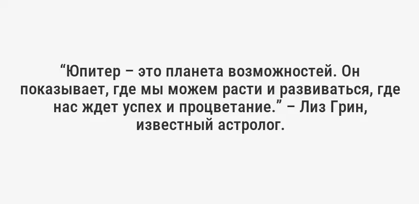 “Юпитер – это планета возможностей. Он показывает, где мы можем расти и развиваться, где нас ждет успех и процветание.” – Лиз Грин, известный астролог.