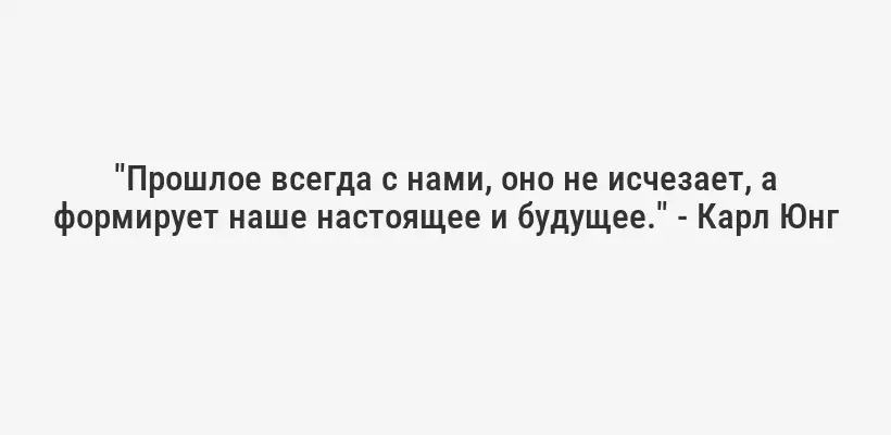 "Прошлое всегда с нами, оно не исчезает, а формирует наше настоящее и будущее." - Карл Юнг