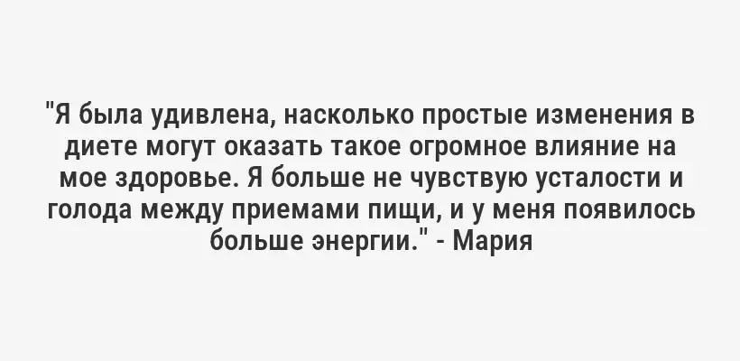 "Я была удивлена, насколько простые изменения в диете могут оказать такое огромное влияние на мое здоровье. Я больше не чувствую усталости и голода между приемами пищи, и у меня появилось больше энергии." - Мария