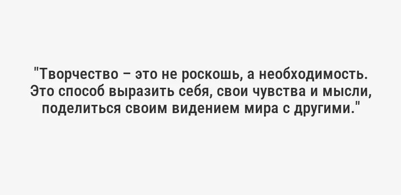 "Творчество – это не роскошь, а необходимость. Это способ выразить себя, свои чувства и мысли, поделиться своим видением мира с другими."