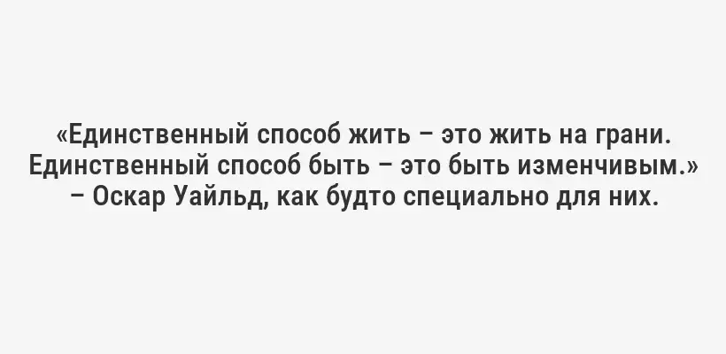 «Единственный способ жить – это жить на грани. Единственный способ быть – это быть изменчивым.» – Оскар Уайльд, как будто специально для них.